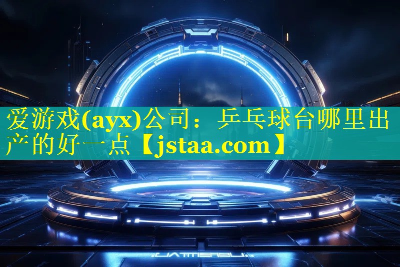 爱游戏(ayx)公司：乒乓球台哪里出产的好一点