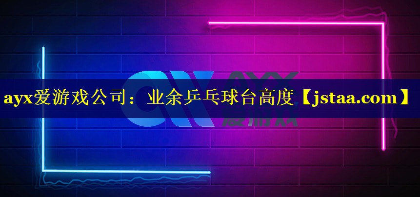 ayx爱游戏公司：业余乒乓球台高度