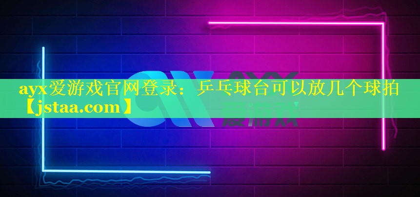 ayx爱游戏官网登录：乒乓球台可以放几个球拍