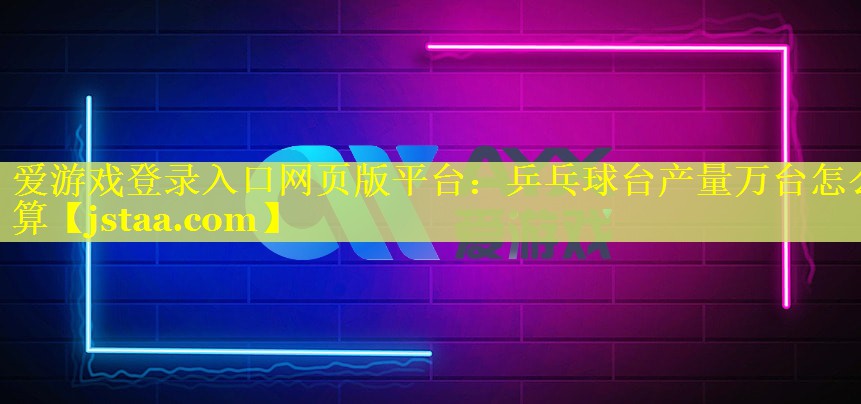 爱游戏登录入口网页版平台：乒乓球台产量万台怎么算