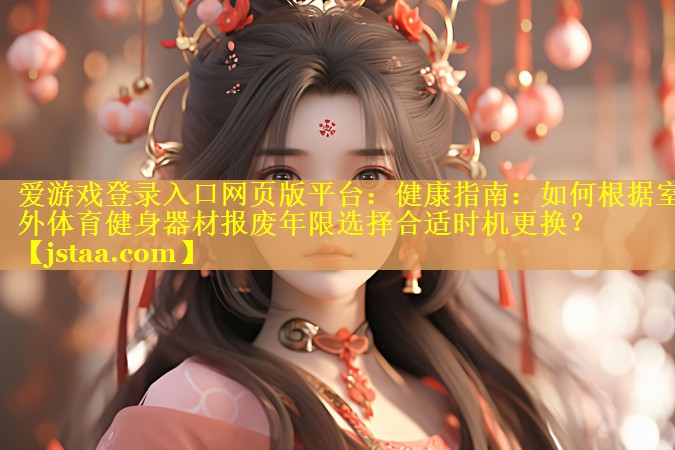 <strong>爱游戏登录入口网页版平台：健康指南：如何根据室外体育健身器材报废年限选择合适时机更换？</strong>